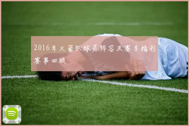 2016年火箭队球员阵容及赛季精彩赛事回顾
