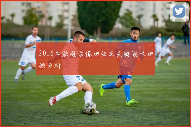 2016年欧冠录像回放及关键战术回顾分析