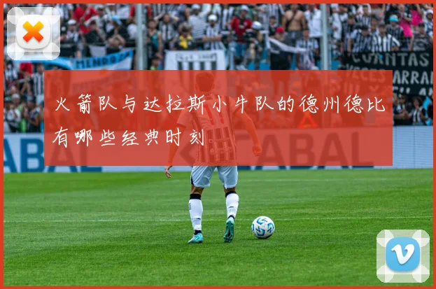 火箭队与达拉斯小牛队的德州德比有哪些经典时刻