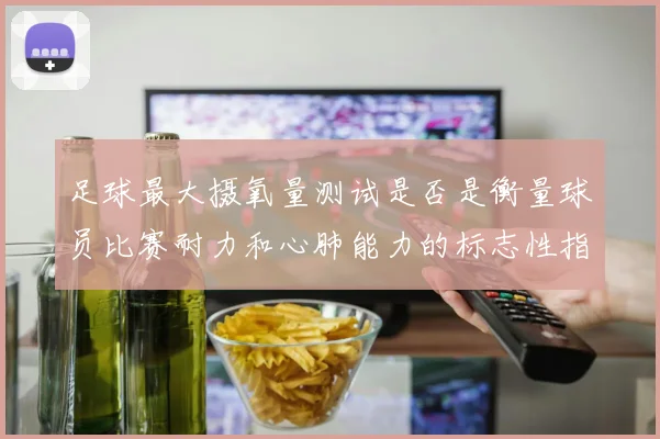足球最大摄氧量测试是否是衡量球员比赛耐力和心肺能力的标志性指标