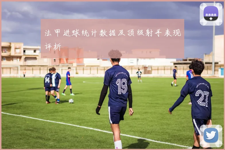 法甲进球统计数据及顶级射手表现评析