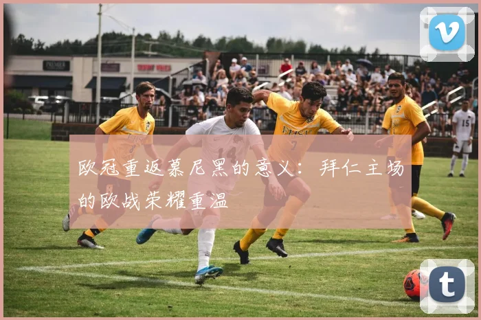 欧冠重返慕尼黑的意义：拜仁主场的欧战荣耀重温