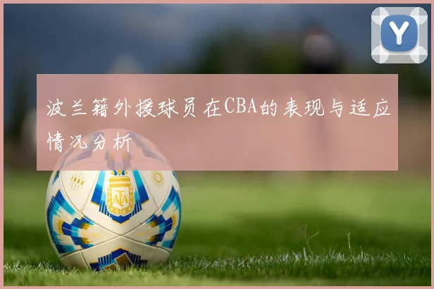 波兰籍外援球员在CBA的表现与适应情况分析