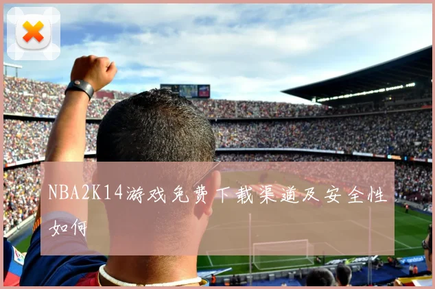 NBA2K14游戏免费下载渠道及安全性如何