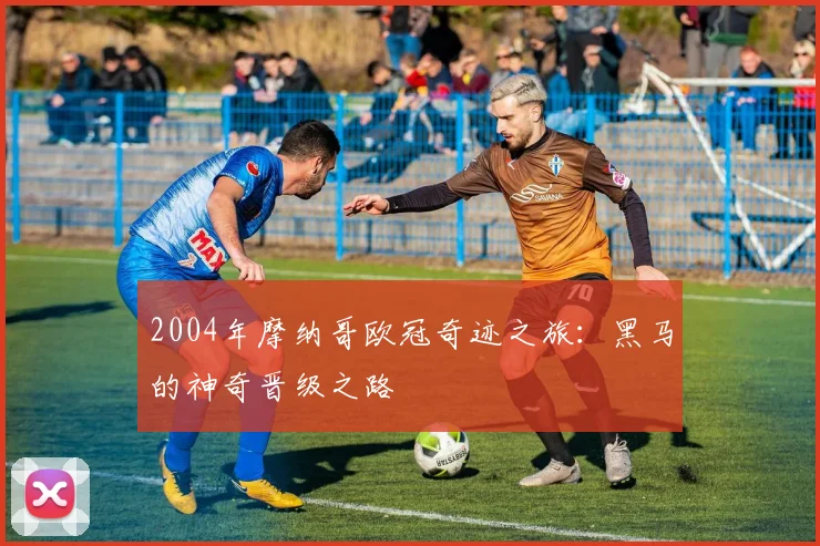 2004年摩纳哥欧冠奇迹之旅：黑马的神奇晋级之路