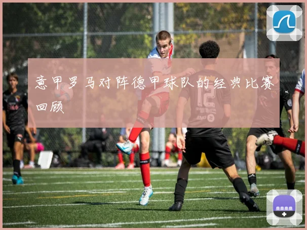 意甲罗马对阵德甲球队的经典比赛回顾