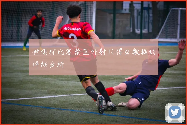 世俱杯比赛禁区外射门得分数据的详细分析