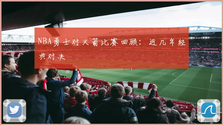 NBA勇士对火箭比赛回顾：近几年经典对决