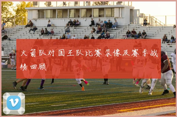 火箭队对国王队比赛录像及赛季战绩回顾