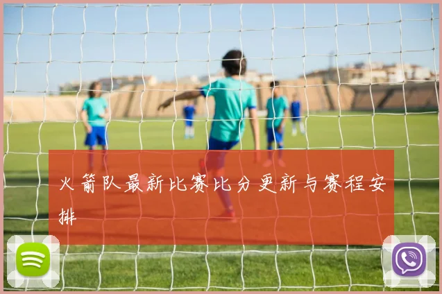 火箭队最新比赛比分更新与赛程安排